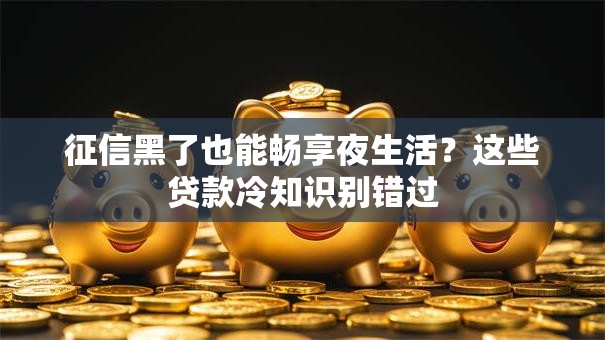 征信黑了也能畅享夜生活?这些贷款冷知识别错过 征信黑了也能畅享夜生活?这些贷款冷知识别错过