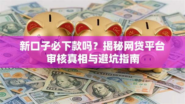 新口子必下款吗?揭秘网贷平台审核真相与避坑指南 新口子必下款吗?揭秘网贷平台审核真相与避坑指南