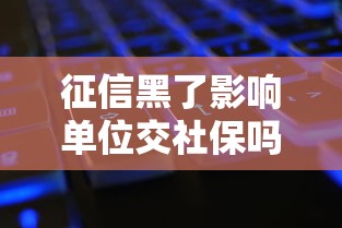 征信黑了影响单位交社保吗?一文说清贷款与社保的关系 征信黑了影响单位交社保吗?一文说清贷款与社保的关系