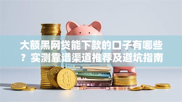 大额黑网贷能下款的口子有哪些？实测靠谱渠道推荐及避坑指南
