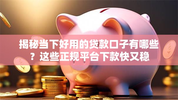 揭秘当下好用的贷款口子有哪些？这些正规平台下款快又稳