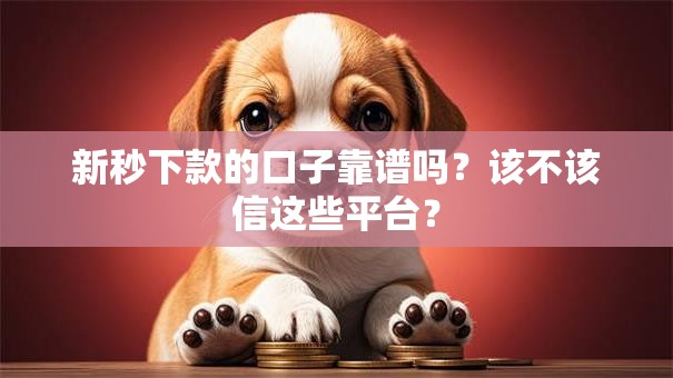 新秒下款的口子靠谱吗？该不该信这些平台？