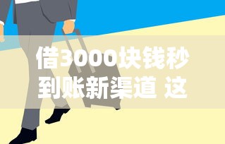 借3000块钱秒到账新渠道 这些口子审核快门槛低