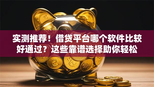 实测推荐！借贷平台哪个软件比较好通过？这些靠谱选择助你轻松下款