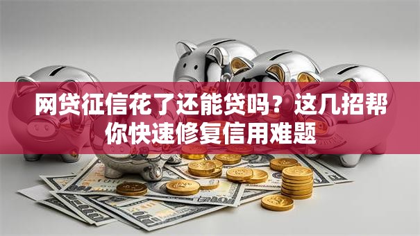 网贷征信花了还能贷吗?这几招帮你快速修复信用难题 网贷征信花了还能贷吗?这几招帮你快速修复信用难题