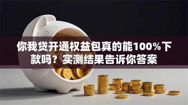你我贷开通权益包真的能100%下款吗?实测结果告诉你答案 你我贷开通权益包真的能100%下款吗?实测结果告诉你答案
