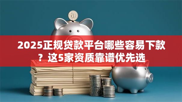 2025正规贷款平台哪些容易下款?这5家资质靠谱优先选 2025正规贷款平台哪些容易下款?这5家资质靠谱优先选