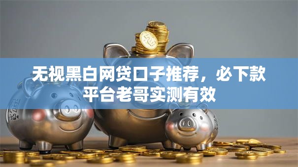无视黑白网贷口子推荐，必下款平台老哥实测有效