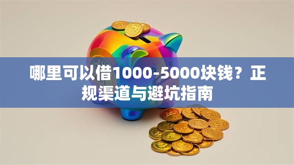哪里可以借1000-5000块钱？正规渠道与避坑指南