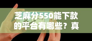 芝麻分550能下款的平台有哪些？真实用户实测推荐