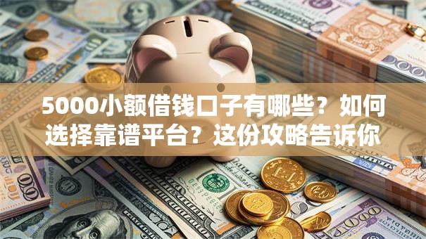 5000小额借钱口子有哪些？如何选择靠谱平台？这份攻略告诉你答案！
