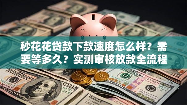 秒花花贷款下款速度怎么样？需要等多久？实测审核放款全流程