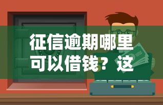征信逾期哪里可以借钱？这些渠道或许能解决你的难题