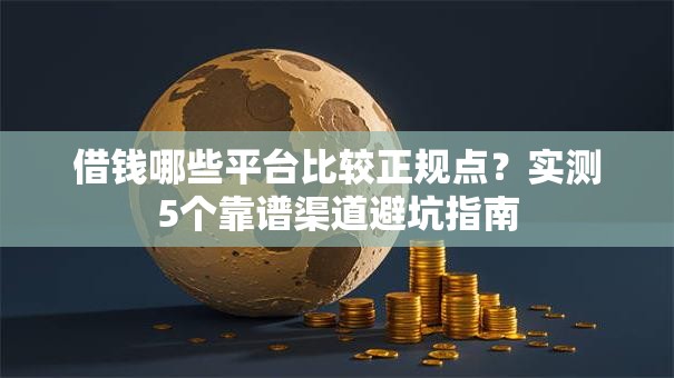借钱哪些平台比较正规点？实测5个靠谱渠道避坑指南