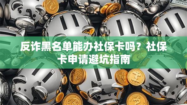 反诈黑名单能办社保卡吗？社保卡申请避坑指南