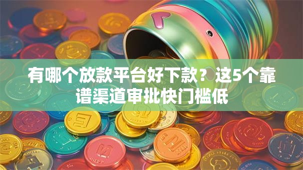 有哪个放款平台好下款？这5个靠谱渠道审批快门槛低