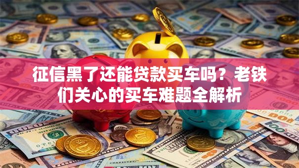征信黑了还能贷款买车吗？老铁们关心的买车难题全解析