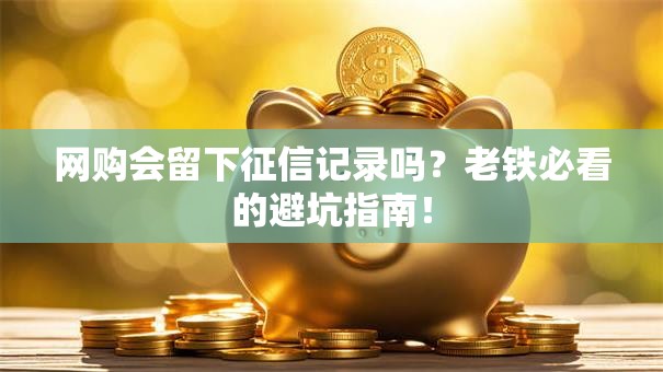网购会留下征信记录吗？老铁必看的避坑指南！