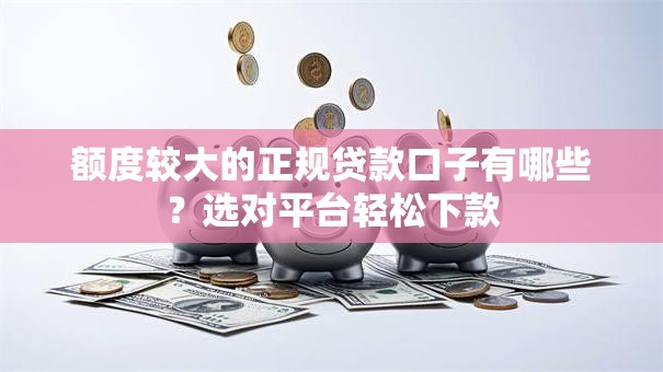 额度较大的正规贷款口子有哪些？选对平台轻松下款
