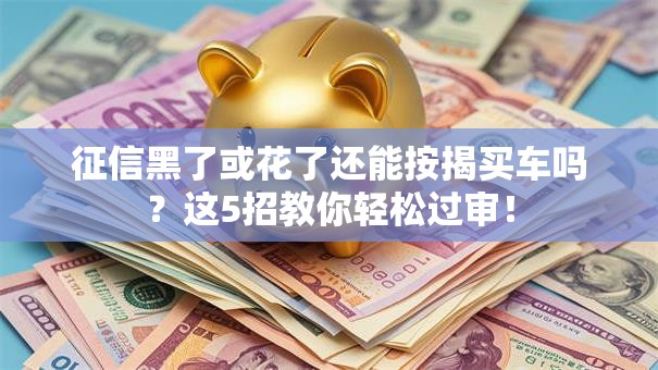 征信黑了或花了还能按揭买车吗？这5招教你轻松过审！
