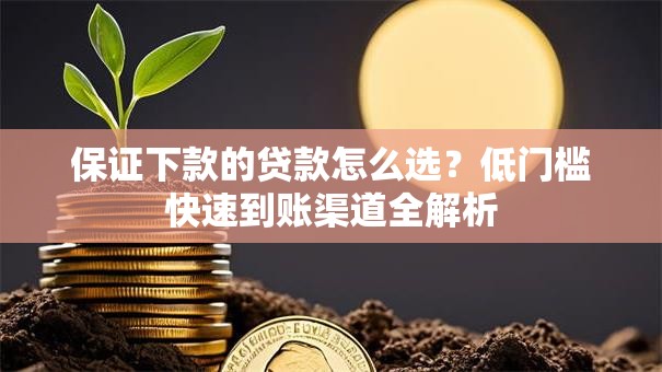 保证下款的贷款怎么选？低门槛快速到账渠道全解析
