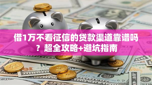 借1万不看征信的贷款渠道靠谱吗?超全攻略+避坑指南 借1万不看征信的贷款渠道靠谱吗?超全攻略+避坑指南