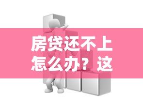 房贷还不上怎么办？这些方法或许能帮你渡过难关