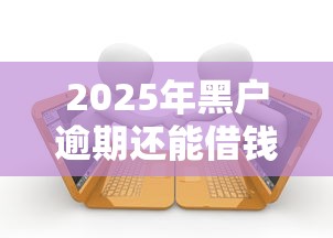 2025年黑户逾期还能借钱吗?真实借款渠道深度解析 2025年黑户逾期还能借钱吗?真实借款渠道深度解析