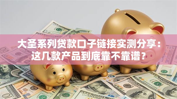 大圣系列贷款口子链接实测分享：这几款产品到底靠不靠谱？
