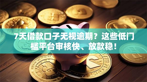 7天借款口子无视逾期？这些低门槛平台审核快、放款稳！