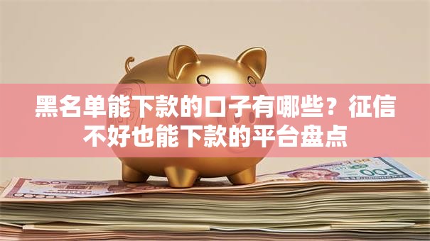 黑名单能下款的口子有哪些？征信不好也能下款的平台盘点