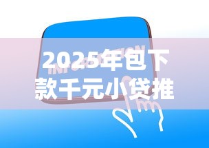 2025年包下款千元小贷推荐!这几家平台审核快、额度稳 2025年包下款千元小贷推荐!这几家平台审核快、额度稳