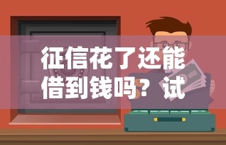 征信花了还能借到钱吗?试试这几个靠谱渠道! 征信花了还能借到钱吗?试试这几个靠谱渠道!
