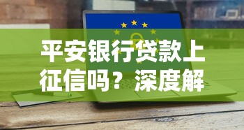 平安银行贷款上征信吗?深度解析征信影响与避坑指南 平安银行贷款上征信吗?深度解析征信影响与避坑指南