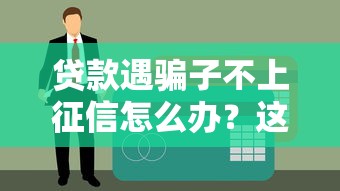 贷款遇骗子不上征信怎么办?这些方法让你维权不吃亏 贷款遇骗子不上征信怎么办?这些方法让你维权不吃亏