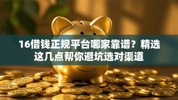 16借钱正规平台哪家靠谱？精选这几点帮你避坑选对渠道