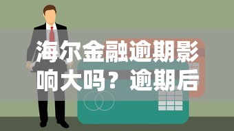 海尔金融逾期影响大吗？逾期后正确处理流程全解析