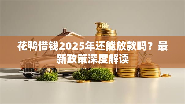 花鸭借钱2025年还能放款吗？最新政策深度解读