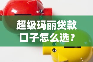 超级玛丽贷款口子怎么选?灵活到账+低息方案+避坑指南全解析 超级玛丽贷款口子怎么选?灵活到账+低息方案+避坑指南全解析