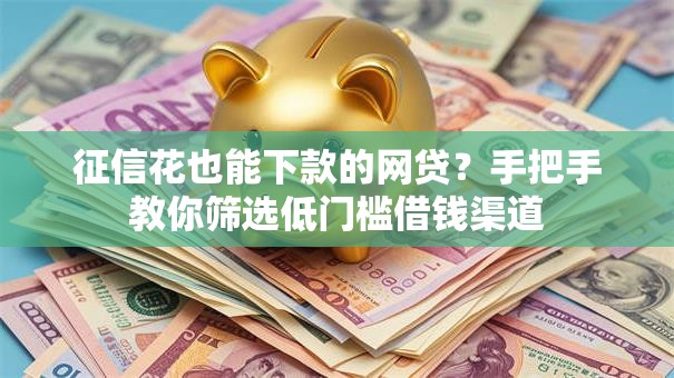 征信花也能下款的网贷？手把手教你筛选低门槛借钱渠道