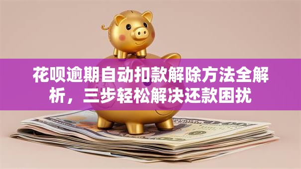 花呗逾期自动扣款解除方法全解析，三步轻松解决还款困扰