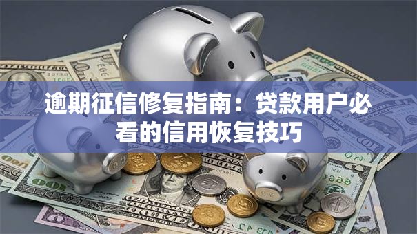 逾期征信修复指南:贷款用户必看的信用恢复技巧 逾期征信修复指南:贷款用户必看的信用恢复技巧