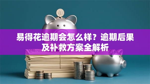 易得花逾期会怎么样？逾期后果及补救方案全解析