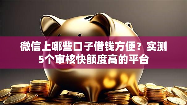 微信上哪些口子借钱方便?实测5个审核快额度高的平台 微信上哪些口子借钱方便?实测5个审核快额度高的平台