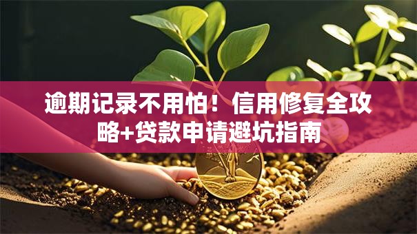 逾期记录不用怕!信用修复全攻略+贷款申请避坑指南 逾期记录不用怕!信用修复全攻略+贷款申请避坑指南