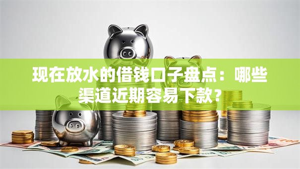 现在放水的借钱口子盘点：哪些渠道近期容易下款？