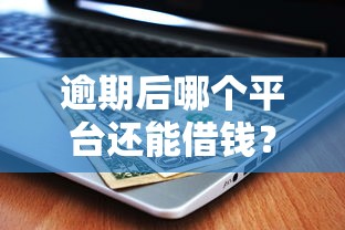 逾期后哪个平台还能借钱?试试这几个方法或许管用 逾期后哪个平台还能借钱?试试这几个方法或许管用
