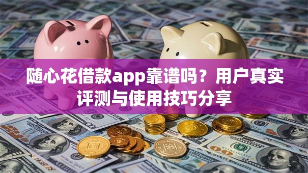 随心花借款app靠谱吗?用户真实评测与使用技巧分享 随心花借款app靠谱吗?用户真实评测与使用技巧分享