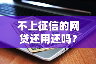 不上征信的网贷还用还吗?这5个后果你必须知道 不上征信的网贷还用还吗?这5个后果你必须知道