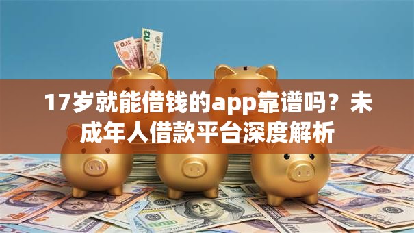 17岁就能借钱的app靠谱吗？未成年人借款平台深度解析